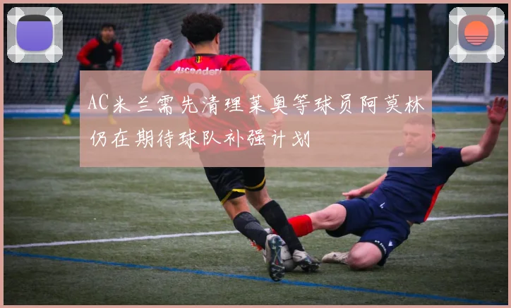 AC米兰需先清理莱奥等球员阿莫林仍在期待球队补强计划