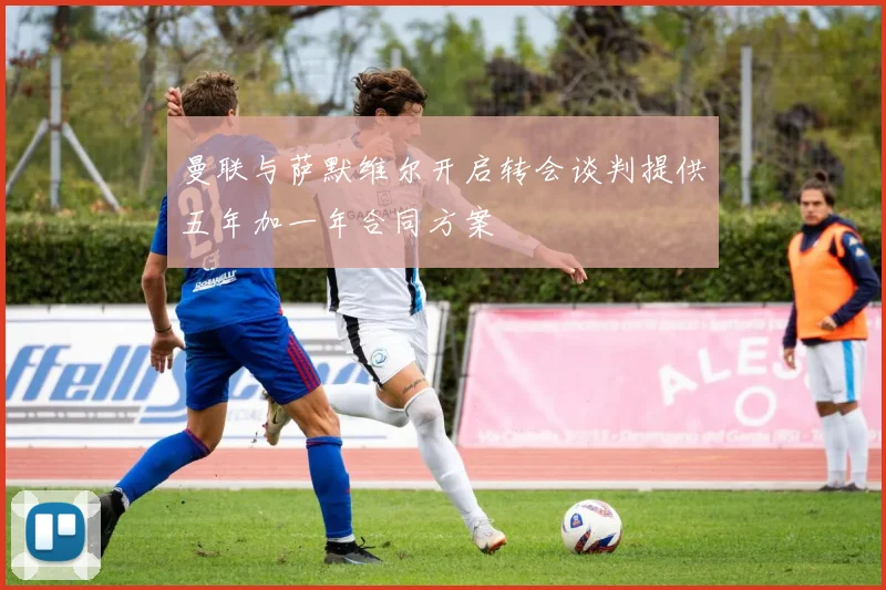 曼联与萨默维尔开启转会谈判提供五年加一年合同方案