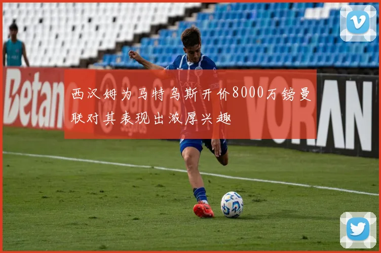 西汉姆为马特乌斯开价8000万镑曼联对其表现出浓厚兴趣